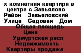 3х комнатная квартира в центре с.Завьялово  › Район ­ Завьяловский  › Улица ­ Садовая › Дом ­ 38 › Общая площадь ­ 62 › Цена ­ 2 000 - Удмуртская респ. Недвижимость » Квартиры продажа   . Удмуртская респ.